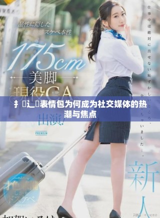 扌喿辶畐表情包為何成為社交媒體的熱潮與焦點(diǎn)