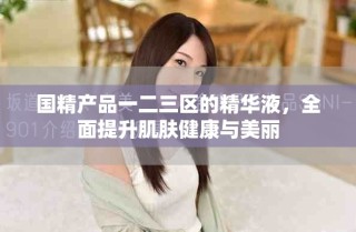 國精產(chǎn)品一二三區(qū)的精華液，全面提升肌膚健康與美麗