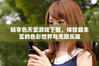 暢享色天堂游戲下載，體驗(yàn)最豐富的色彩世界與無(wú)限樂(lè)趣