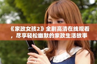 《家政女孩2》全劇高清在線觀看，盡享輕松幽默的家政生活故事