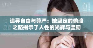 追尋自由與尊嚴(yán)：她堅(jiān)定的偷渡之路揭示了人性的光輝與堅(jiān)韌