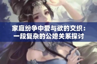 家庭紛爭(zhēng)中愛(ài)與欲的交織：一段復(fù)雜的公媳關(guān)系探討