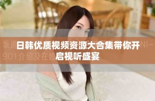 日韓優(yōu)質(zhì)視頻資源大合集帶你開啟視聽盛宴