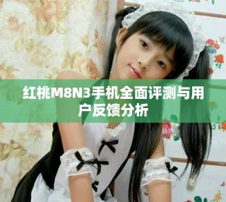 紅桃M8N3手機全面評測與用戶反饋分析