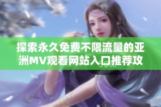 探索永久免費(fèi)不限流量的亞洲MV觀看網(wǎng)站入口推薦攻略