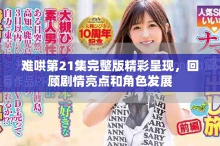 難哄第21集完整版精彩呈現(xiàn)，回顧劇情亮點和角色發(fā)展