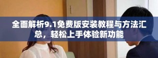 全面解析9.1免費(fèi)版安裝教程與方法匯總，輕松上手體驗(yàn)新功能