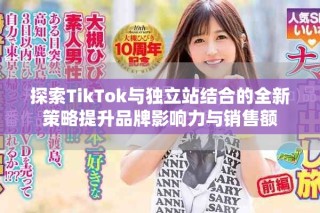 探索TikTok與獨立站結(jié)合的全新策略提升品牌影響力與銷售額