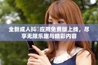 全新成人抖抈應用免費版上線，盡享無限樂趣與精彩內(nèi)容