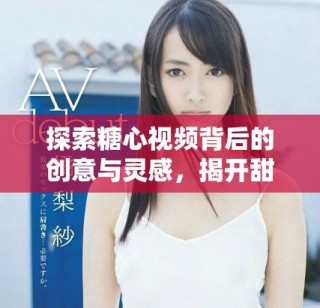 探索糖心視頻背后的創(chuàng)意與靈感，揭開(kāi)甜蜜故事的神秘面紗