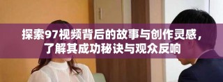 探索97視頻背后的故事與創(chuàng)作靈感，了解其成功秘訣與觀眾反響