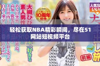 輕松獲取NBA精彩瞬間，盡在51網(wǎng)站短視頻平臺(tái)