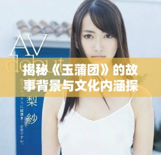 揭秘《玉蒲團》的故事背景與文化內(nèi)涵探討