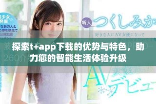 探索t+app下載的優(yōu)勢(shì)與特色，助力您的智能生活體驗(yàn)升級(jí)