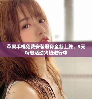 蘋果手機(jī)免費(fèi)安裝服務(wù)全新上線，9元特惠活動火熱進(jìn)行中