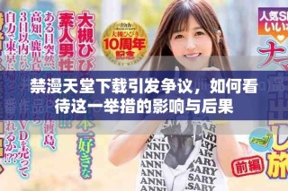 禁漫天堂下載引發(fā)爭議，如何看待這一舉措的影響與后果