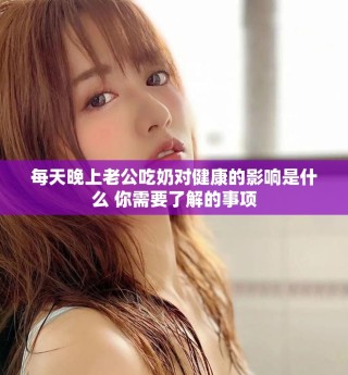 每天晚上老公吃奶對(duì)健康的影響是什么 你需要了解的事項(xiàng)