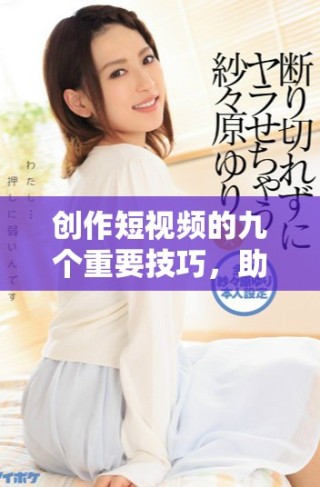 創(chuàng)作短視頻的九個重要技巧，助你提升作品質量與觀看量