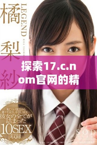 探索17.c.nom官網(wǎng)的精彩內(nèi)容與獨(dú)特服務(wù)體驗(yàn)