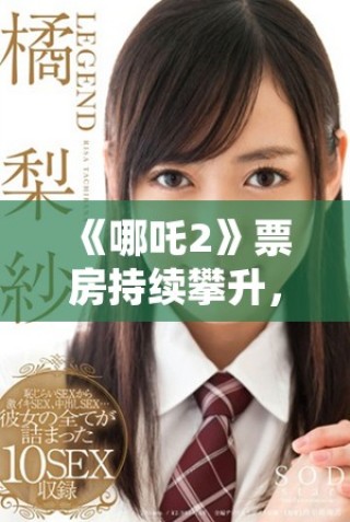 《哪吒2》票房持續(xù)攀升，引發(fā)觀眾熱議及期待新角色登場(chǎng)