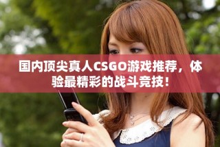 國內(nèi)頂尖真人CSGO游戲推薦，體驗(yàn)最精彩的戰(zhàn)斗競技！