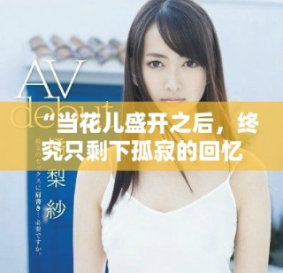 “當(dāng)花兒盛開之后，終究只剩下孤寂的回憶與失落”