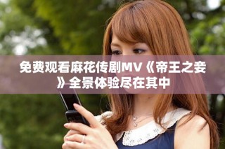 免費觀看麻花傳劇MV《帝王之妾》全景體驗盡在其中