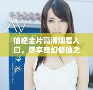 仙逆全片高清觀看入口，盡享奇幻修仙之旅的完整視頻內(nèi)容