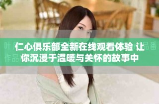 仁心俱樂(lè)部全新在線觀看體驗(yàn) 讓你沉浸于溫暖與關(guān)懷的故事中