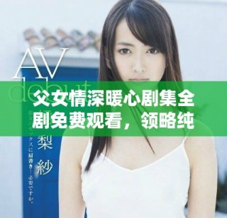 父女情深暖心劇集全劇免費(fèi)觀看，領(lǐng)略純真家庭情感的故事