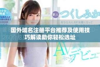 國外域名注冊(cè)平臺(tái)推薦及使用技巧解讀助你輕松選址