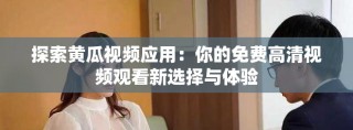 探索黃瓜視頻應用：你的免費高清視頻觀看新選擇與體驗