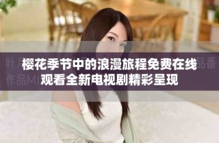 櫻花季節(jié)中的浪漫旅程免費(fèi)在線觀看全新電視劇精彩呈現(xiàn)