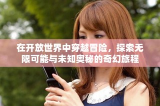 在開(kāi)放世界中穿越冒險(xiǎn)，探索無(wú)限可能與未知奧秘的奇幻旅程