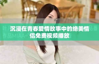 沉浸在青春愛情故事中的絕美情侶免費視頻播放