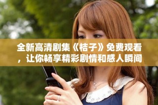 全新高清劇集《桔子》免費觀看，讓你暢享精彩劇情和感人瞬間