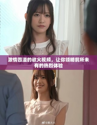 激情四溢的欲火視頻，讓你領(lǐng)略前所未有的熱烈體驗(yàn)