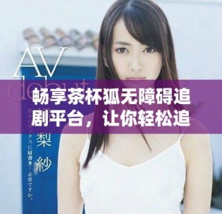 暢享茶杯狐無(wú)障礙追劇平臺(tái)，讓你輕松追劇不停歇