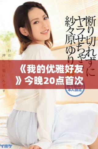 《我的優(yōu)雅好友》今晚20點首次播出，精彩劇情不容錯過