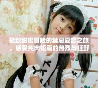 極致甜蜜冒險(xiǎn)的禁忌愛(ài)戀之旅，感受純?nèi)舛唐臒崃遗c狂野