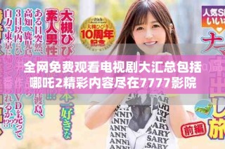 全網(wǎng)免費觀看電視劇大匯總包括哪吒2精彩內(nèi)容盡在7777影院
