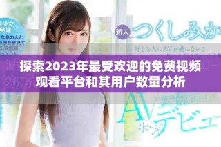 探索2023年最受歡迎的免費(fèi)視頻觀看平臺和其用戶數(shù)量分析