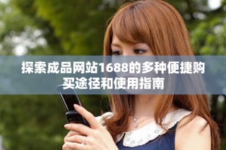 探索成品網(wǎng)站1688的多種便捷購(gòu)買途徑和使用指南