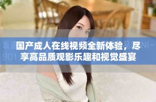 國產(chǎn)成人在線視頻全新體驗，盡享高品質(zhì)觀影樂趣和視覺盛宴