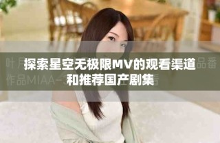 探索星空無(wú)極限MV的觀看渠道和推薦國(guó)產(chǎn)劇集