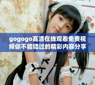 gogogo高清在線觀看免費(fèi)視頻你不能錯過的精彩內(nèi)容分享