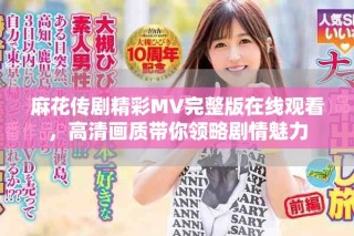 麻花傳劇精彩MV完整版在線觀看，高清畫質(zhì)帶你領(lǐng)略劇情魅力