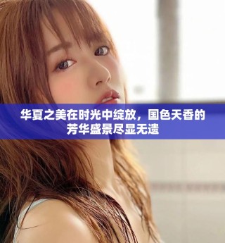 華夏之美在時光中綻放，國色天香的芳華盛景盡顯無遺