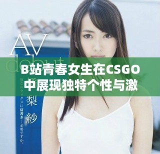 B站青春女生在CSGO中展現(xiàn)獨特個性與激情游戲風格