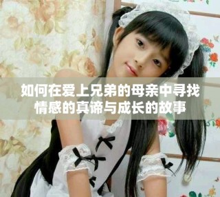 如何在愛上兄弟的母親中尋找情感的真諦與成長(zhǎng)的故事